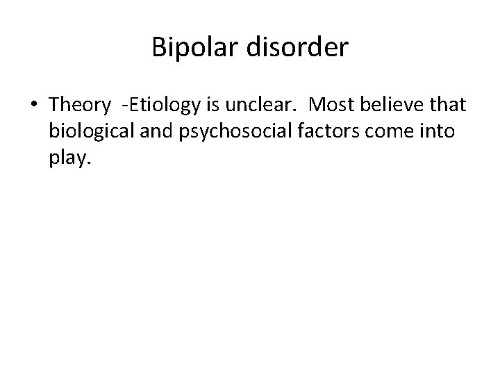 Bipolar disorder • Theory -Etiology is unclear. Most believe that biological and psychosocial factors
