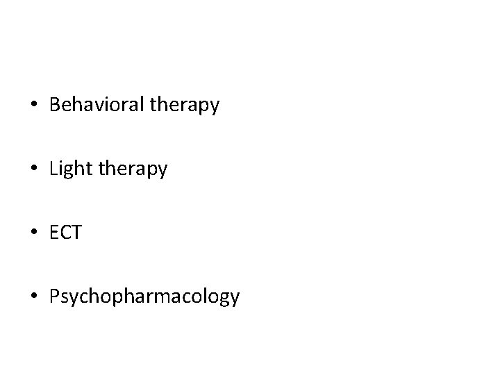  • Behavioral therapy • Light therapy • ECT • Psychopharmacology 