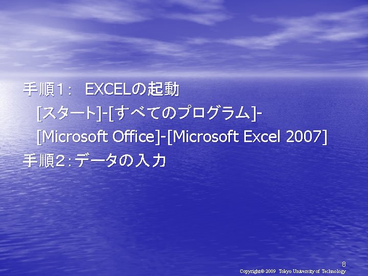 手順１： EXCELの起動 [スタート]-[すべてのプログラム][Microsoft Office]-[Microsoft Excel 2007] 手順２：データの入力 8 Copyright© 2009 Tokyo University of Technology