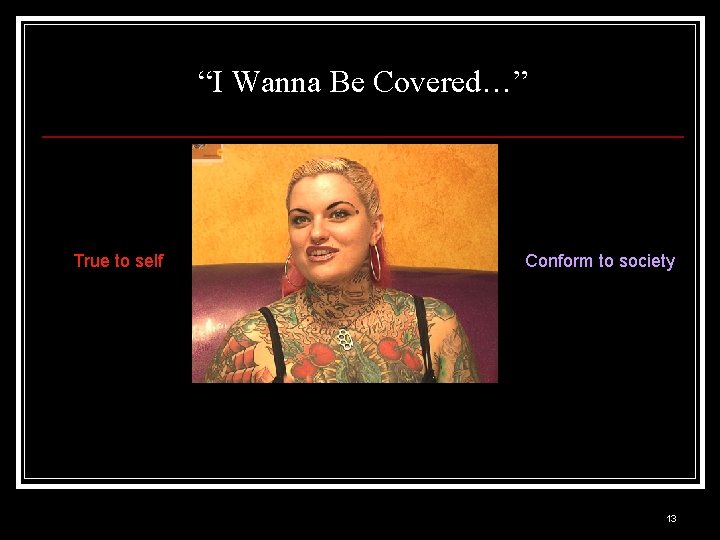 “I Wanna Be Covered…” True to self Conform to society 13 