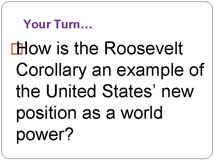 Your Turn… � How is the Roosevelt Corollary an example of the United States’