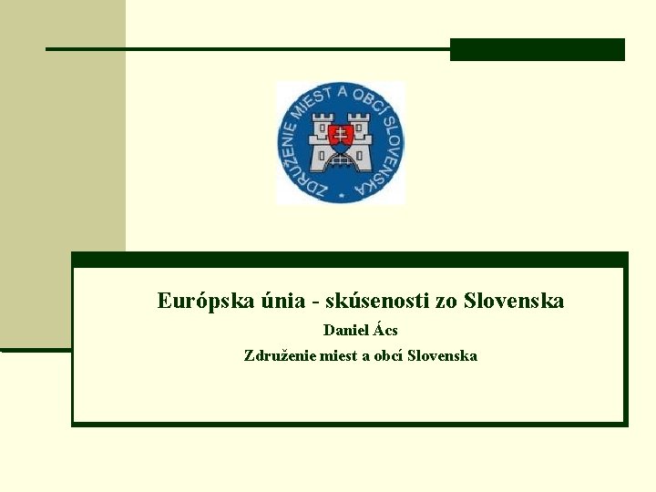 Európska únia - skúsenosti zo Slovenska Daniel Ács Združenie miest a obcí Slovenska 