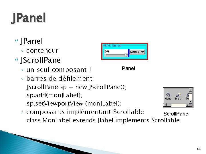 JPanel ◦ conteneur JScroll. Pane ◦ un seul composant ! ◦ barres de défilement