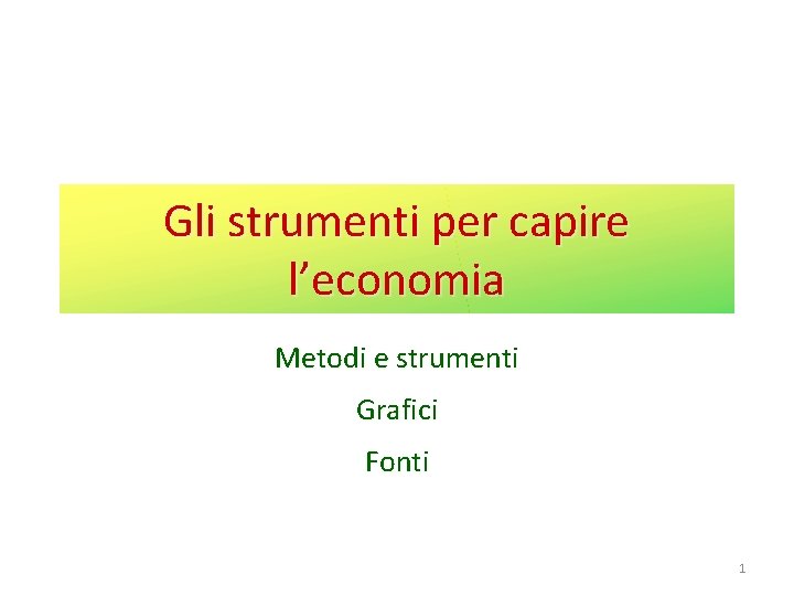 Gli strumenti per capire l’economia Metodi e strumenti Grafici Fonti 1 Gli strumenti per capire l’economia Metodi e strumenti Grafici Fonti 1