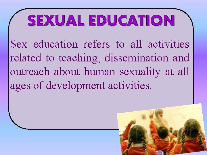 SEXUAL EDUCATION Sex education refers to all activities related to teaching, dissemination and outreach