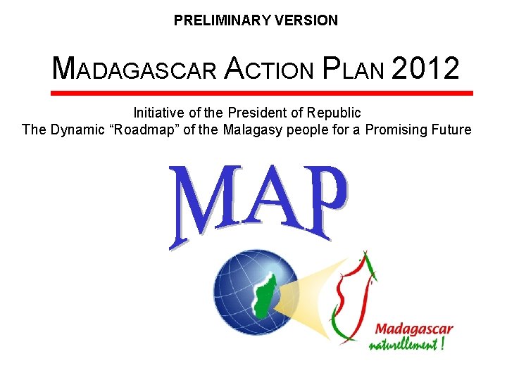 PRELIMINARY VERSION MADAGASCAR ACTION PLAN 2012 Initiative of the President of Republic The Dynamic PRELIMINARY VERSION MADAGASCAR ACTION PLAN 2012 Initiative of the President of Republic The Dynamic