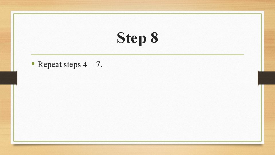 Step 8 • Repeat steps 4 – 7. 