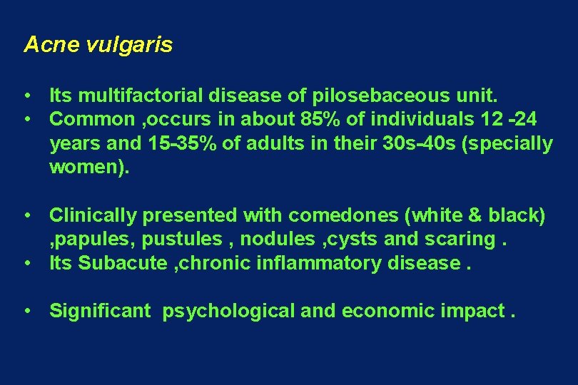 Acne vulgaris • Its multifactorial disease of pilosebaceous unit. • Common , occurs in