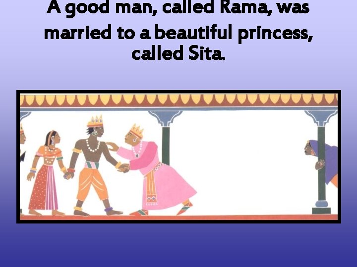 A good man, called Rama, was married to a beautiful princess, called Sita. 