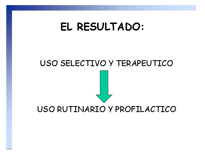 EL RESULTADO: USO SELECTIVO Y TERAPEUTICO USO RUTINARIO Y PROFILACTICO 