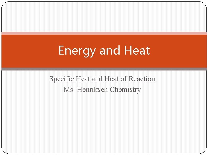 Energy and Heat Specific Heat and Heat of Reaction Ms. Henriksen Chemistry 