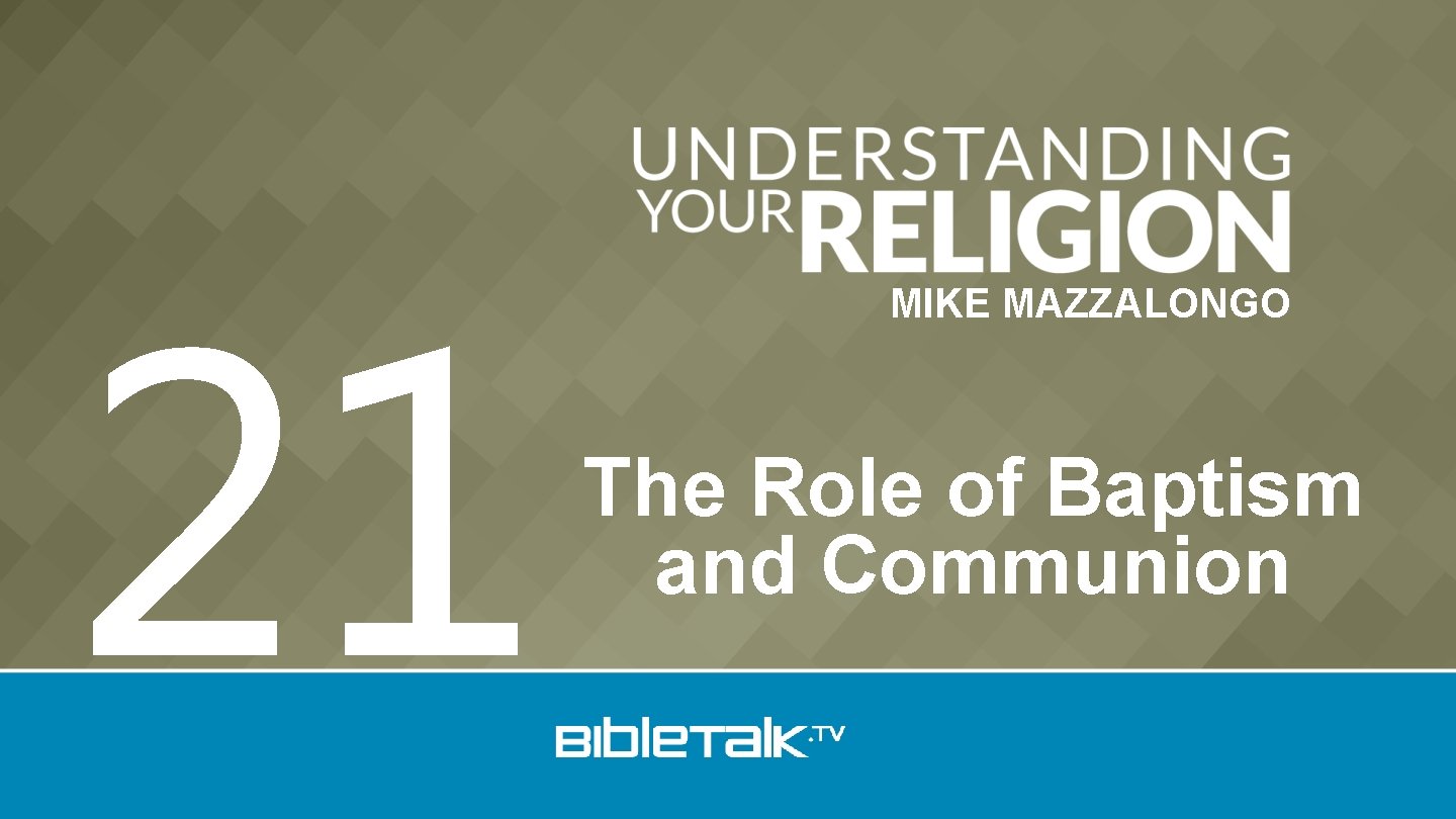 21 MIKE MAZZALONGO The Role of Baptism and Communion 