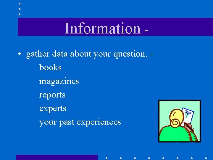 Information • gather data about your question. books magazines reports experts your past experiences