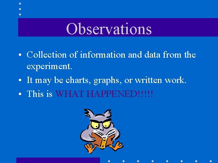 Observations • Collection of information and data from the experiment. • It may be