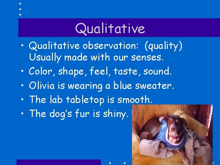 Qualitative • Qualitative observation: (quality) Usually made with our senses. • Color, shape, feel,