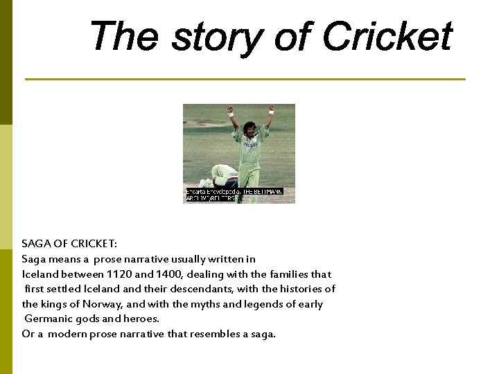 SAGA OF CRICKET: Saga means a prose narrative usually written in Iceland between 1120