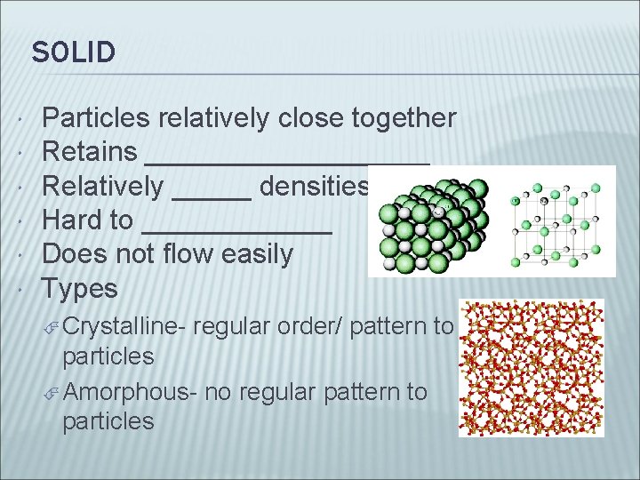 SOLID Particles relatively close together Retains _________ Relatively _____ densities Hard to ______ Does