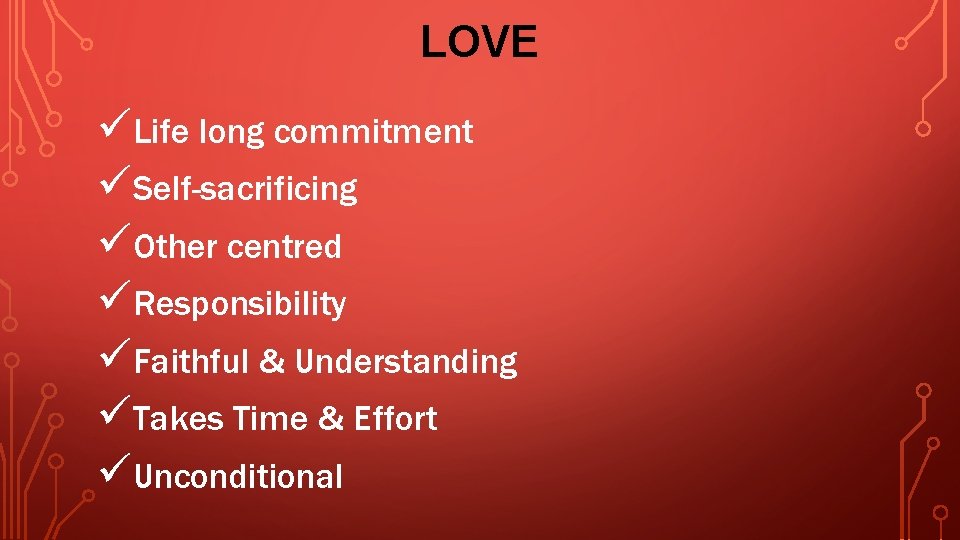 LOVE üLife long commitment üSelf-sacrificing üOther centred üResponsibility üFaithful & Understanding üTakes Time &