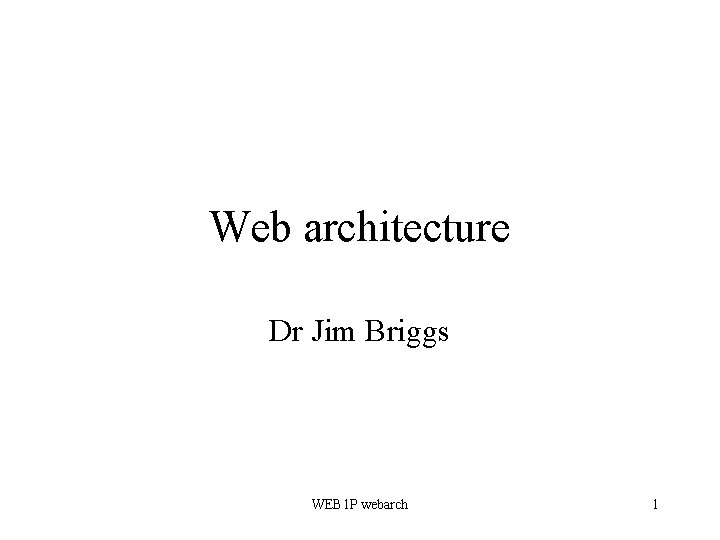 Web architecture Dr Jim Briggs WEB 1 P webarch 1 