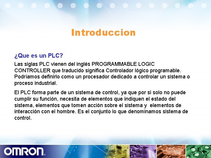 Introduccion ¿Que es un PLC? Las siglas PLC vienen del inglés PROGRAMMABLE LOGIC CONTROLLER