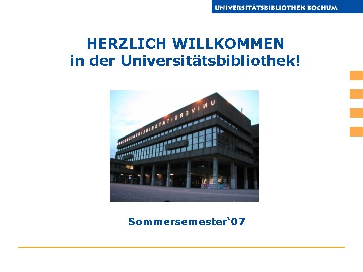 HERZLICH WILLKOMMEN in der Universitätsbibliothek! Sommersemester‘ 07 