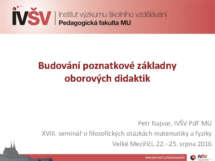 Budování poznatkové základny oborových didaktik Petr Najvar, IVŠV Pd. F MU XVIII. seminář o