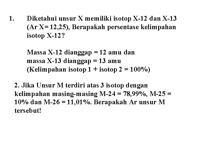 1. Diketahui unsur X memiliki isotop X-12 dan X-13 (Ar X= 12, 25), Berapakah