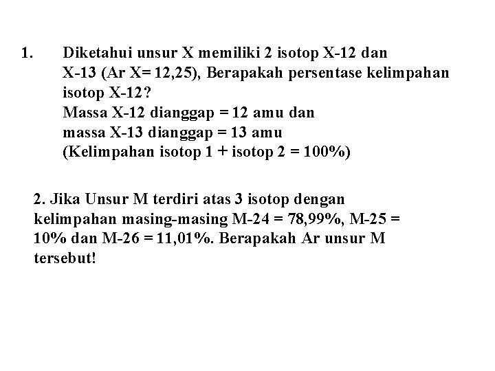 1. Diketahui unsur X memiliki 2 isotop X-12 dan X-13 (Ar X= 12, 25),