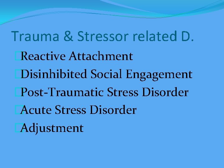 Trauma & Stressor related D. �Reactive Attachment �Disinhibited Social Engagement �Post-Traumatic Stress Disorder �Acute