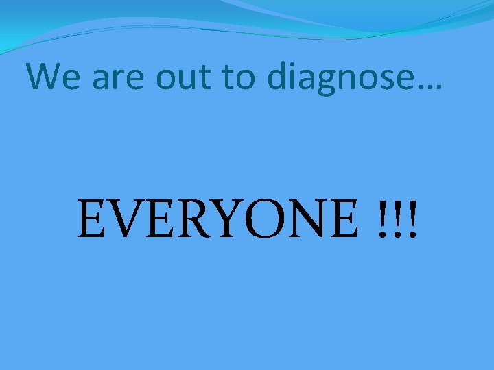 We are out to diagnose… EVERYONE !!! 