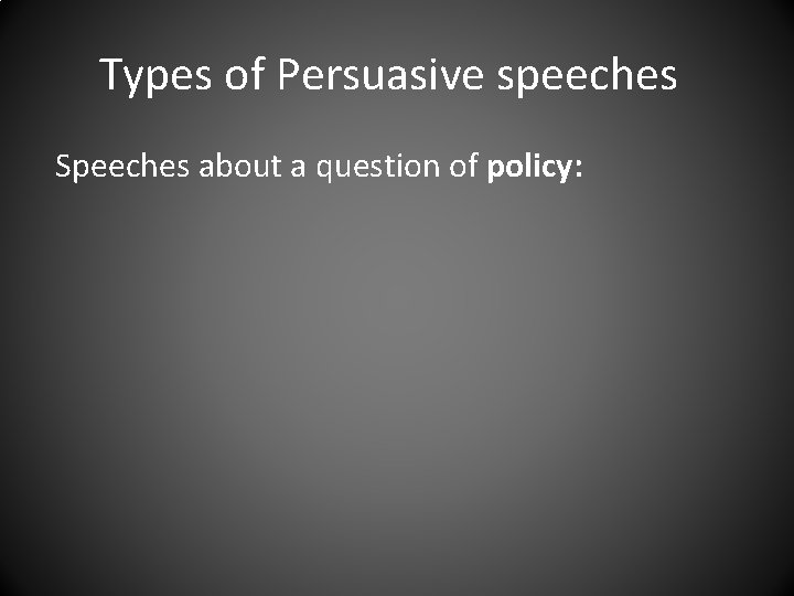 Types of Persuasive speeches Speeches about a question of policy: 