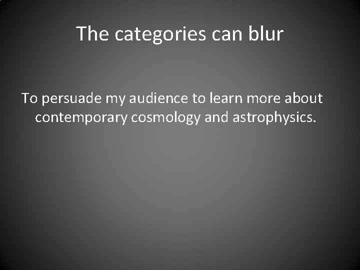 The categories can blur To persuade my audience to learn more about contemporary cosmology