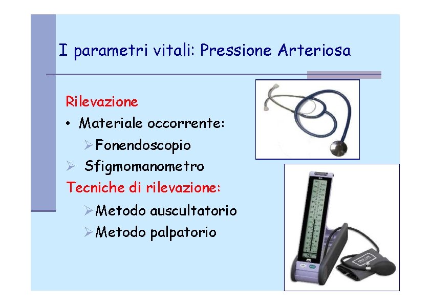 I parametri vitali: Pressione Arteriosa Rilevazione • Materiale occorrente: Fonendoscopio Sfigmomanometro Tecniche di rilevazione: