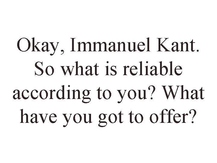 Okay, Immanuel Kant. So what is reliable according to you? What have you got