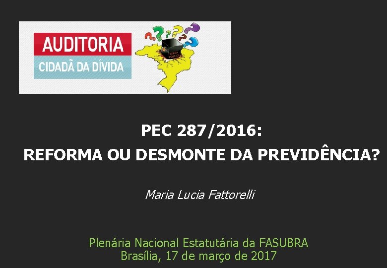 PEC 287/2016: REFORMA OU DESMONTE DA PREVIDÊNCIA? Maria Lucia Fattorelli Plenária Nacional Estatutária da