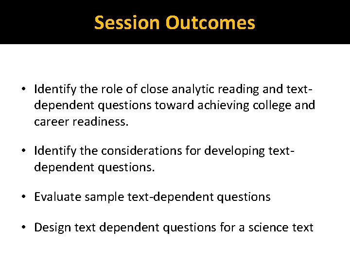 Session Outcomes • Identify the role of close analytic reading and textdependent questions toward