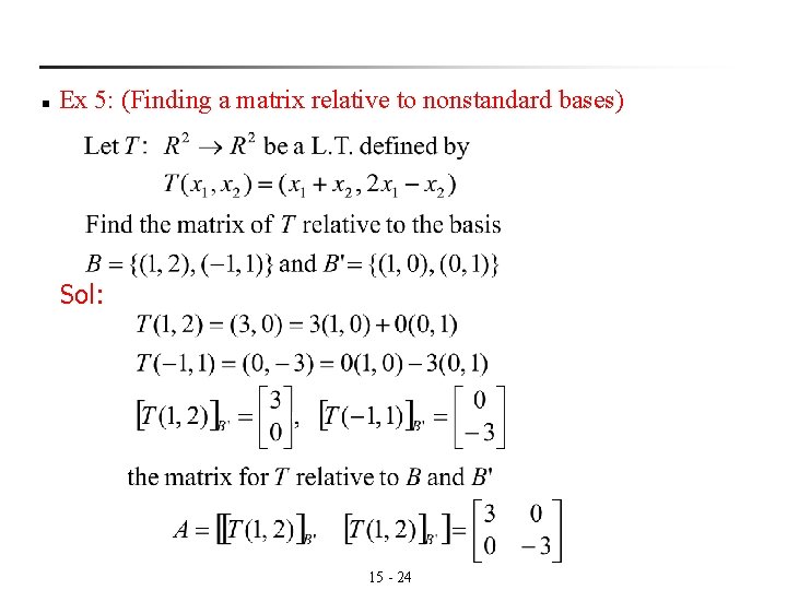 n Ex 5: (Finding a matrix relative to nonstandard bases) Sol: 15 - 24 n Ex 5: (Finding a matrix relative to nonstandard bases) Sol: 15 - 24