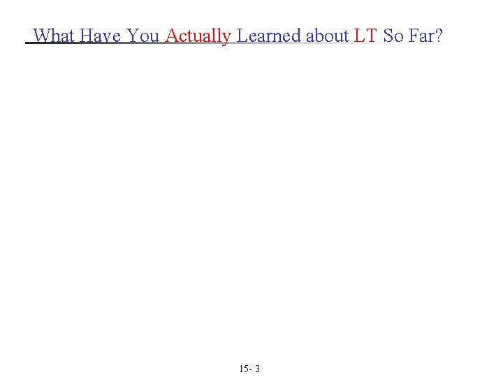 What Have You Actually Learned about LT So Far? 15 - 3 What Have You Actually Learned about LT So Far? 15 - 3