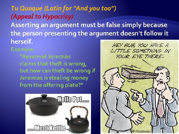 Tu Quoque (Latin for "And you too”) (Appeal to Hypocrisy) Asserting an argument must