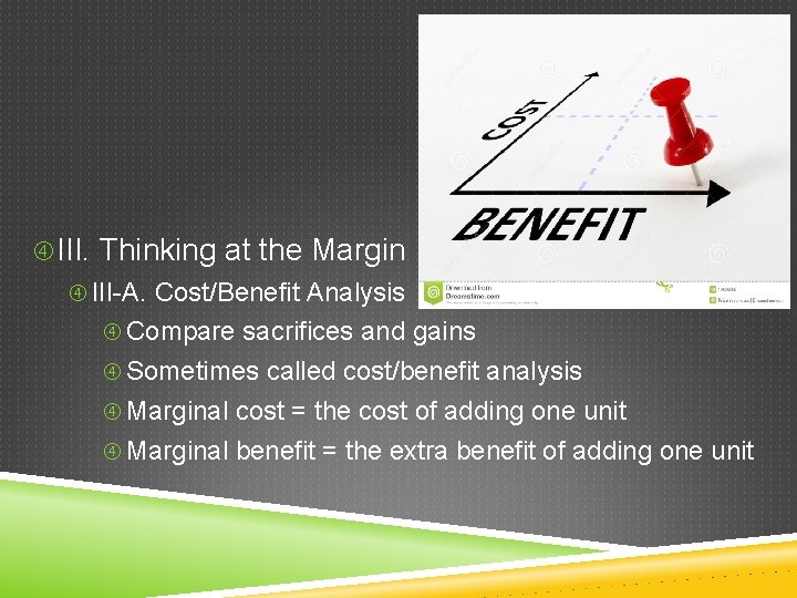 III. Thinking at the Margin III-A. Cost/Benefit Analysis Compare sacrifices and gains Sometimes III. Thinking at the Margin III-A. Cost/Benefit Analysis Compare sacrifices and gains Sometimes