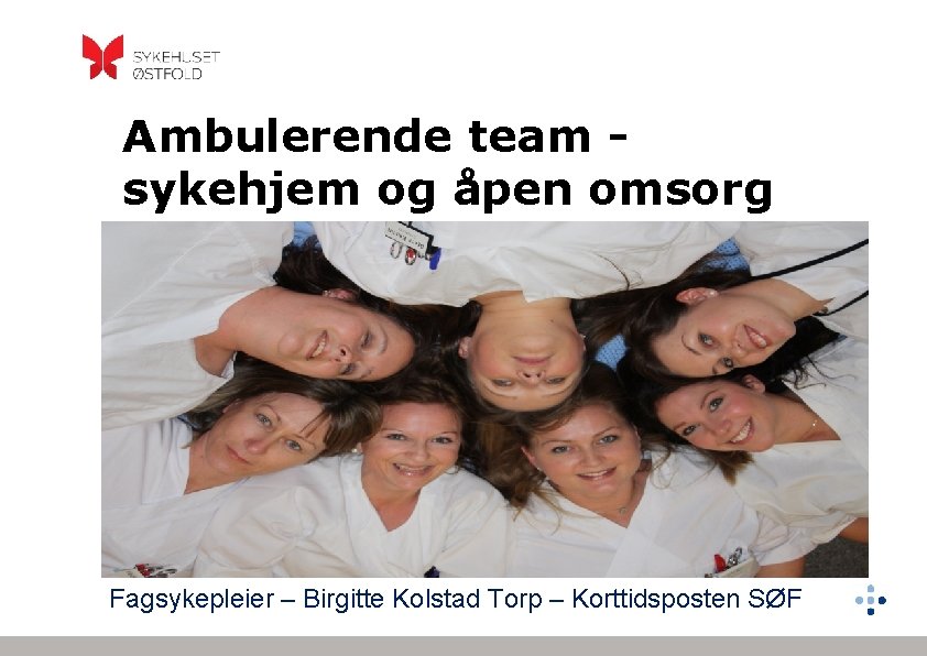 Ambulerende team sykehjem og åpen omsorg Fagsykepleier – Birgitte Kolstad Torp – Korttidsposten SØF