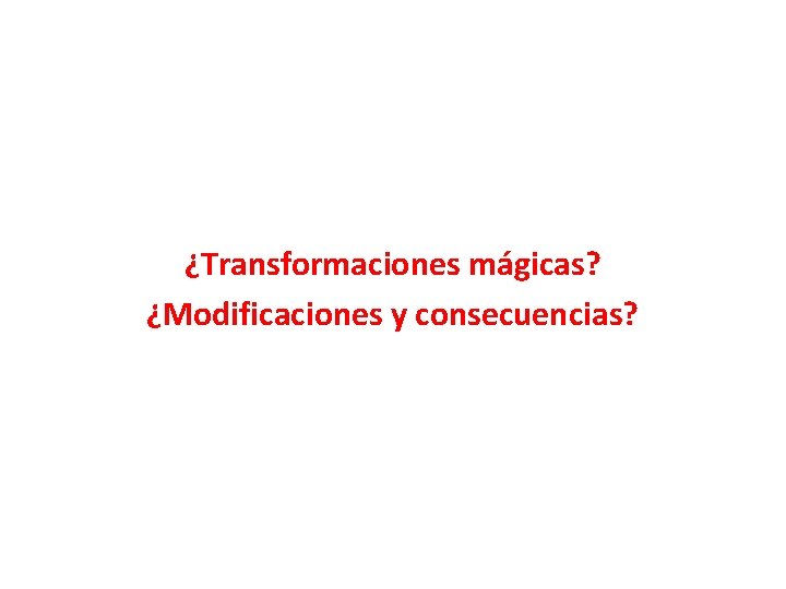 ¿Transformaciones mágicas? ¿Modificaciones y consecuencias? 