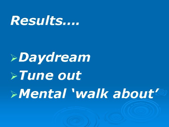 Results…. ØDaydream ØTune out ØMental ‘walk about’ 