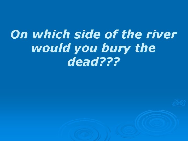 On which side of the river would you bury the dead? ? ? 