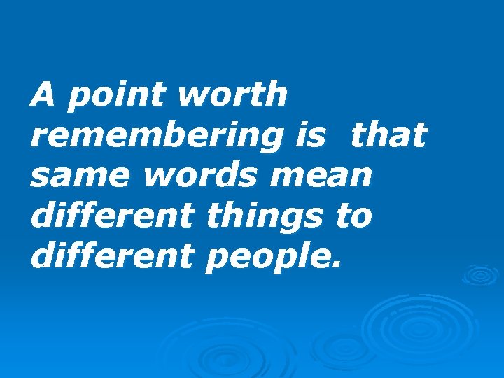 A point worth remembering is that same words mean different things to different people.
