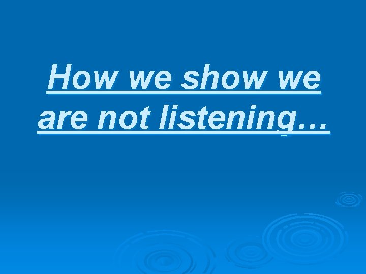 How we show we are not listening… 