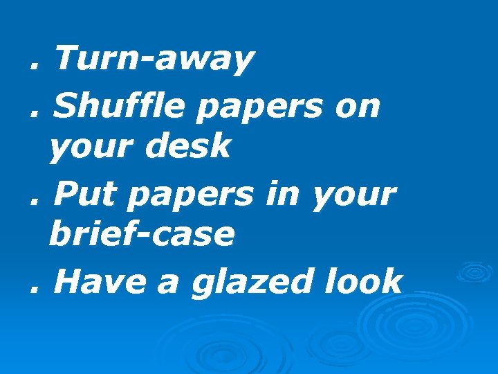 . Turn-away. Shuffle papers on your desk. Put papers in your brief-case. Have a