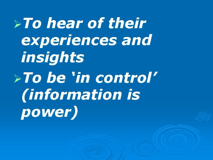 ØTo hear of their experiences and insights ØTo be ‘in control’ (information is power)