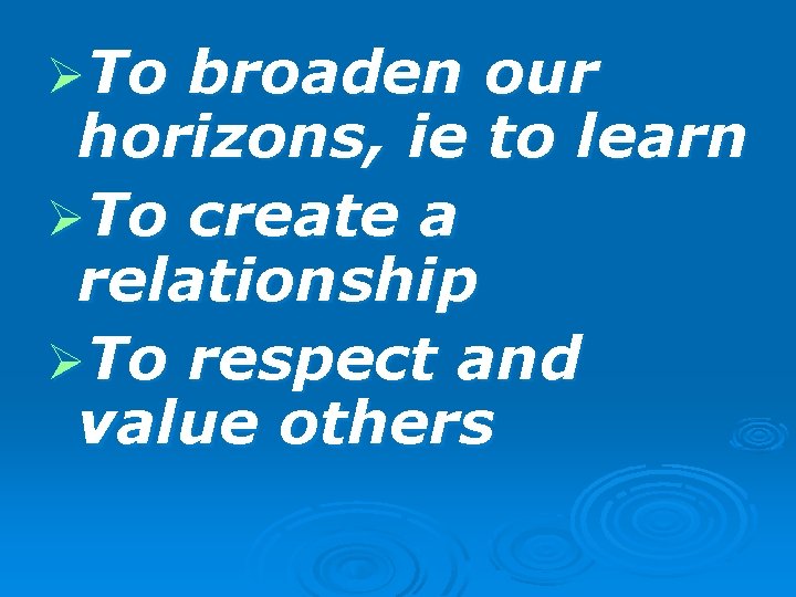 ØTo broaden our horizons, ie to learn ØTo create a relationship ØTo respect and