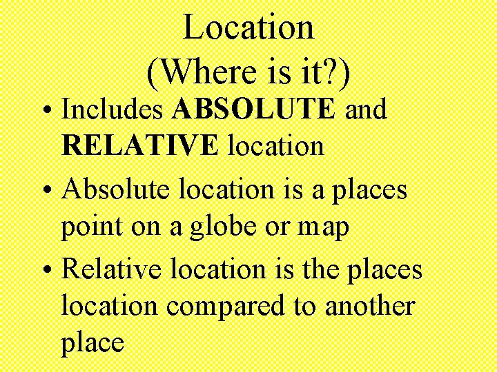 Location (Where is it? ) • Includes ABSOLUTE and RELATIVE location • Absolute location